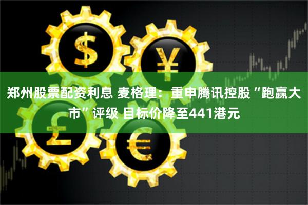 郑州股票配资利息 麦格理：重申腾讯控股“跑赢大市”评级 目标价降至441港元