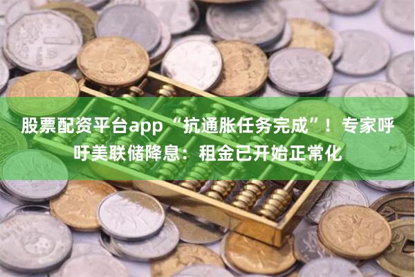 股票配资平台app “抗通胀任务完成”！专家呼吁美联储降息：租金已开始正常化