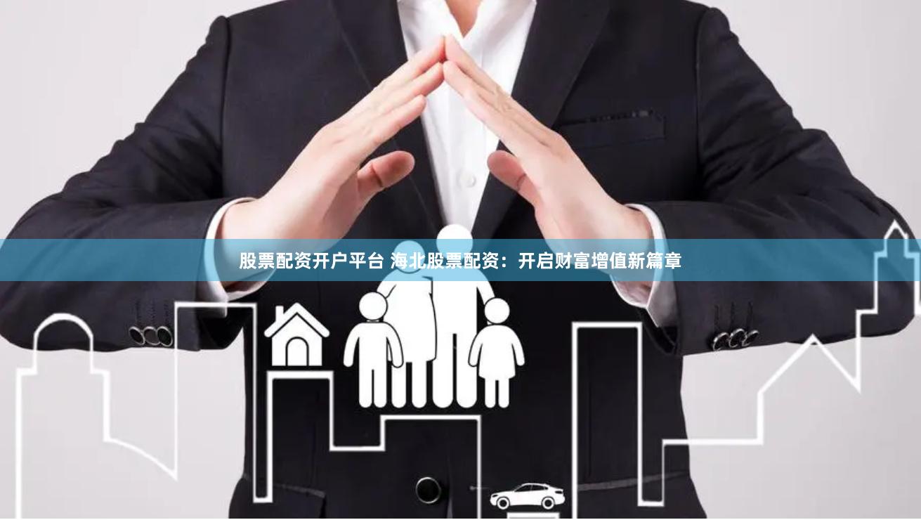 股票配资开户平台 海北股票配资：开启财富增值新篇章