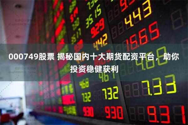 000749股票 揭秘国内十大期货配资平台，助你投资稳健获利