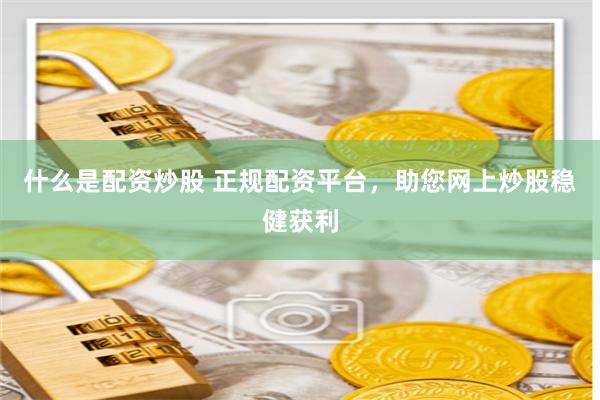 什么是配资炒股 正规配资平台，助您网上炒股稳健获利