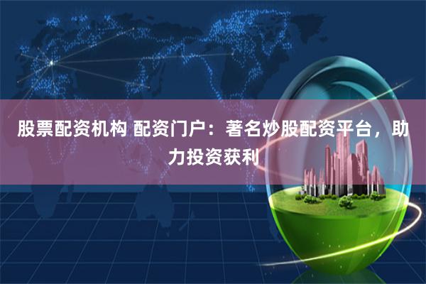 股票配资机构 配资门户：著名炒股配资平台，助力投资获利