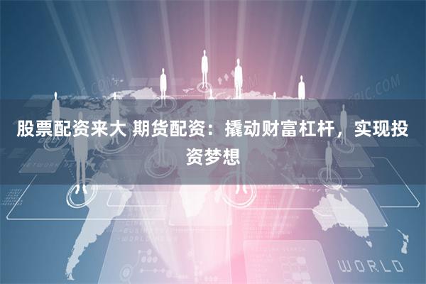 股票配资来大 期货配资：撬动财富杠杆，实现投资梦想