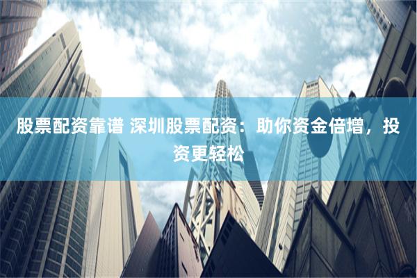 股票配资靠谱 深圳股票配资：助你资金倍增，投资更轻松