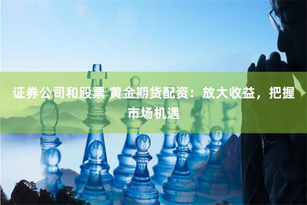 证券公司和股票 黄金期货配资：放大收益，把握市场机遇