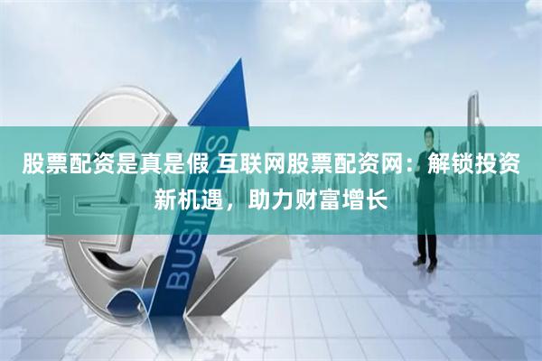 股票配资是真是假 互联网股票配资网：解锁投资新机遇，助力财富增长