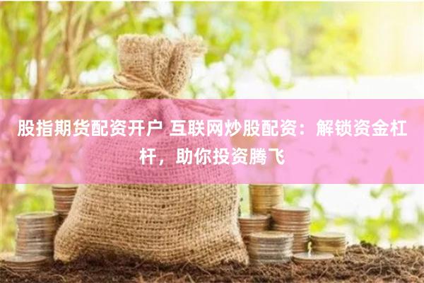 股指期货配资开户 互联网炒股配资：解锁资金杠杆，助你投资腾飞