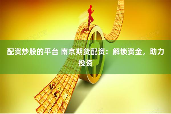 配资炒股的平台 南京期货配资：解锁资金，助力投资