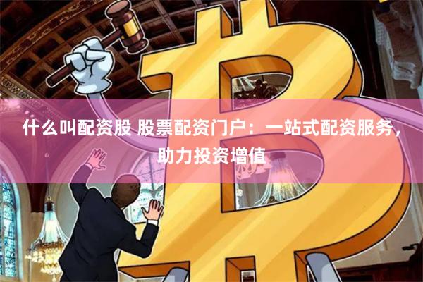 什么叫配资股 股票配资门户：一站式配资服务，助力投资增值