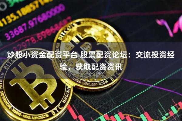 炒股小资金配资平台 股票配资论坛：交流投资经验，获取配资资讯