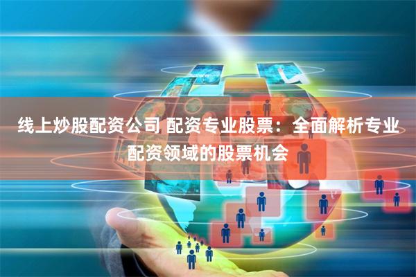 线上炒股配资公司 配资专业股票：全面解析专业配资领域的股票机会