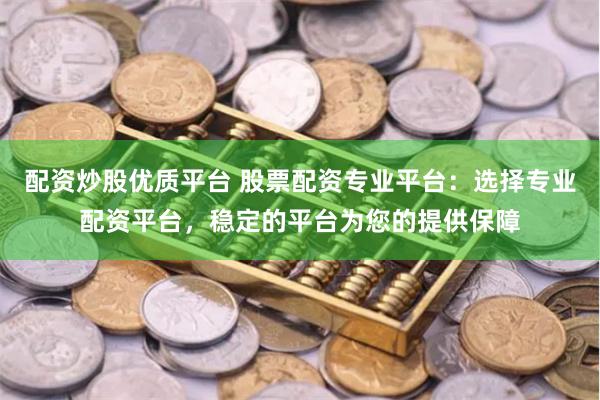 配资炒股优质平台 股票配资专业平台：选择专业配资平台，稳定的平台为您的提供保障