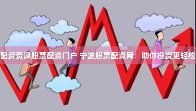 配资资深股票配资门户 宁波股票配资网：助你投资更轻松