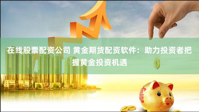 在线股票配资公司 黄金期货配资软件：助力投资者把握黄金投资机遇