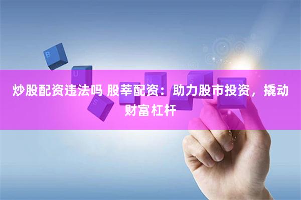 炒股配资违法吗 股莘配资：助力股市投资，撬动财富杠杆