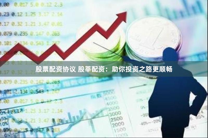 股票配资协议 股莘配资：助你投资之路更顺畅