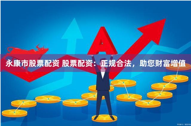 永康市股票配资 股票配资：正规合法，助您财富增值