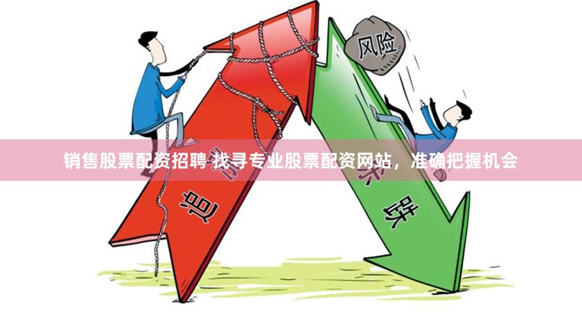 销售股票配资招聘 找寻专业股票配资网站，准确把握机会