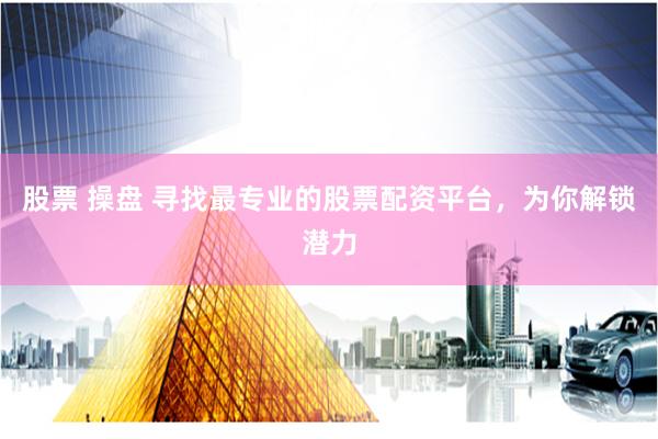 股票 操盘 寻找最专业的股票配资平台，为你解锁潜力