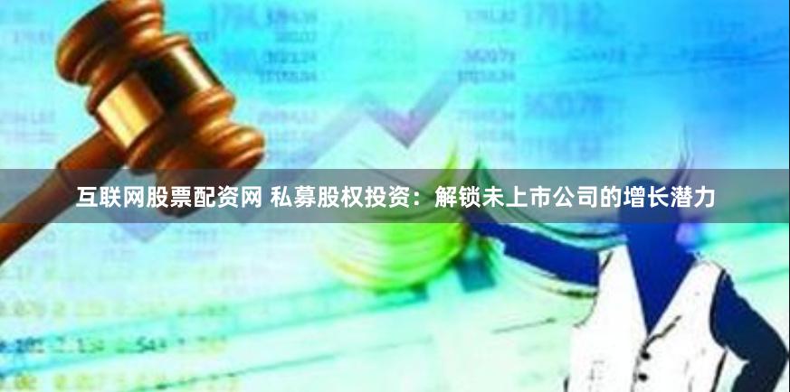 互联网股票配资网 私募股权投资：解锁未上市公司的增长潜力