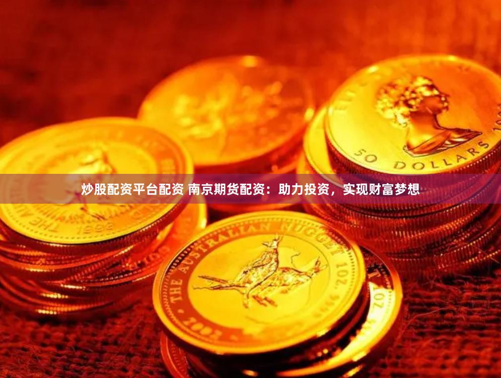 炒股配资平台配资 南京期货配资：助力投资，实现财富梦想