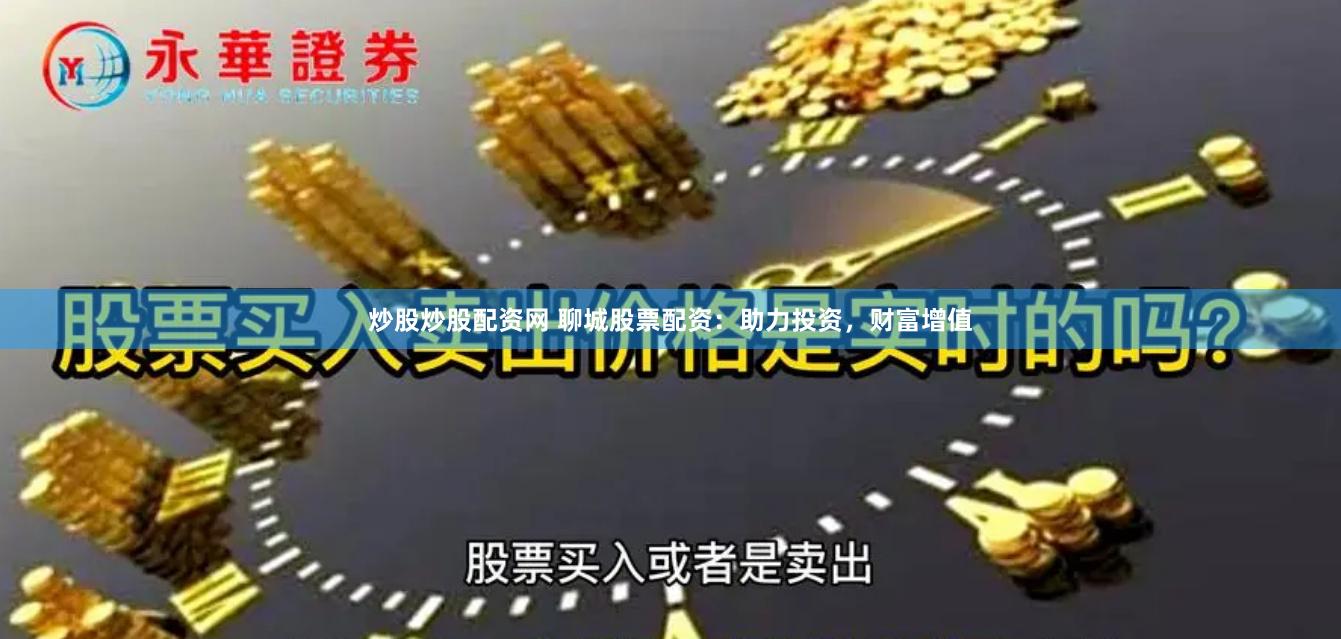 炒股炒股配资网 聊城股票配资：助力投资，财富增值