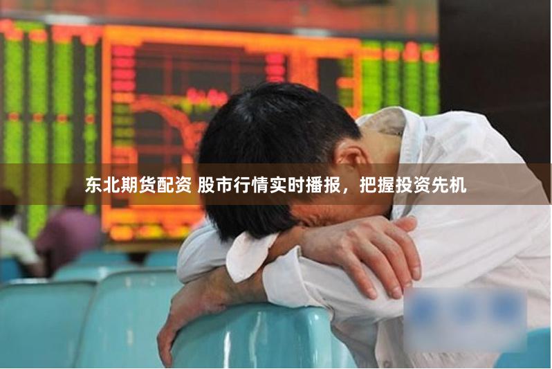 东北期货配资 股市行情实时播报，把握投资先机