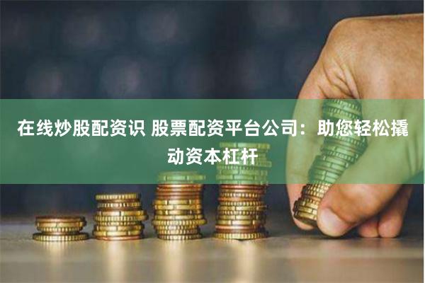 在线炒股配资识 股票配资平台公司：助您轻松撬动资本杠杆