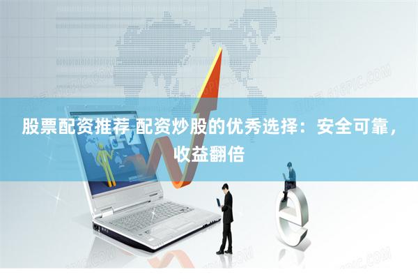 股票配资推荐 配资炒股的优秀选择：安全可靠，收益翻倍
