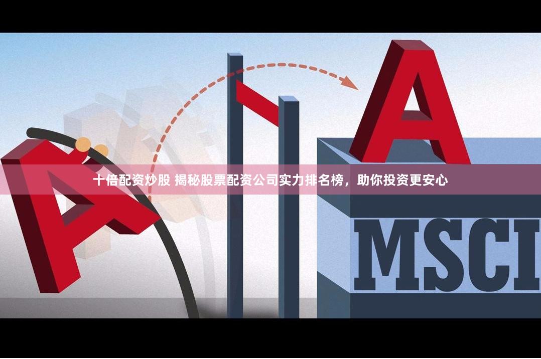 十倍配资炒股 揭秘股票配资公司实力排名榜，助你投资更安心