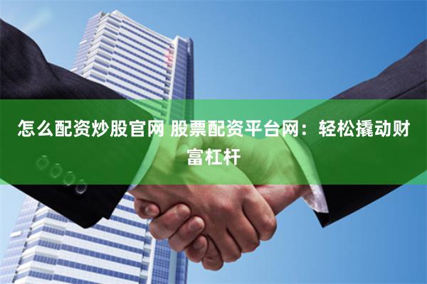 怎么配资炒股官网 股票配资平台网：轻松撬动财富杠杆
