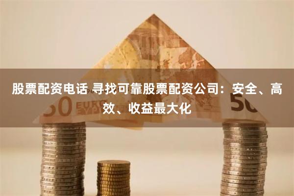 股票配资电话 寻找可靠股票配资公司：安全、高效、收益最大化