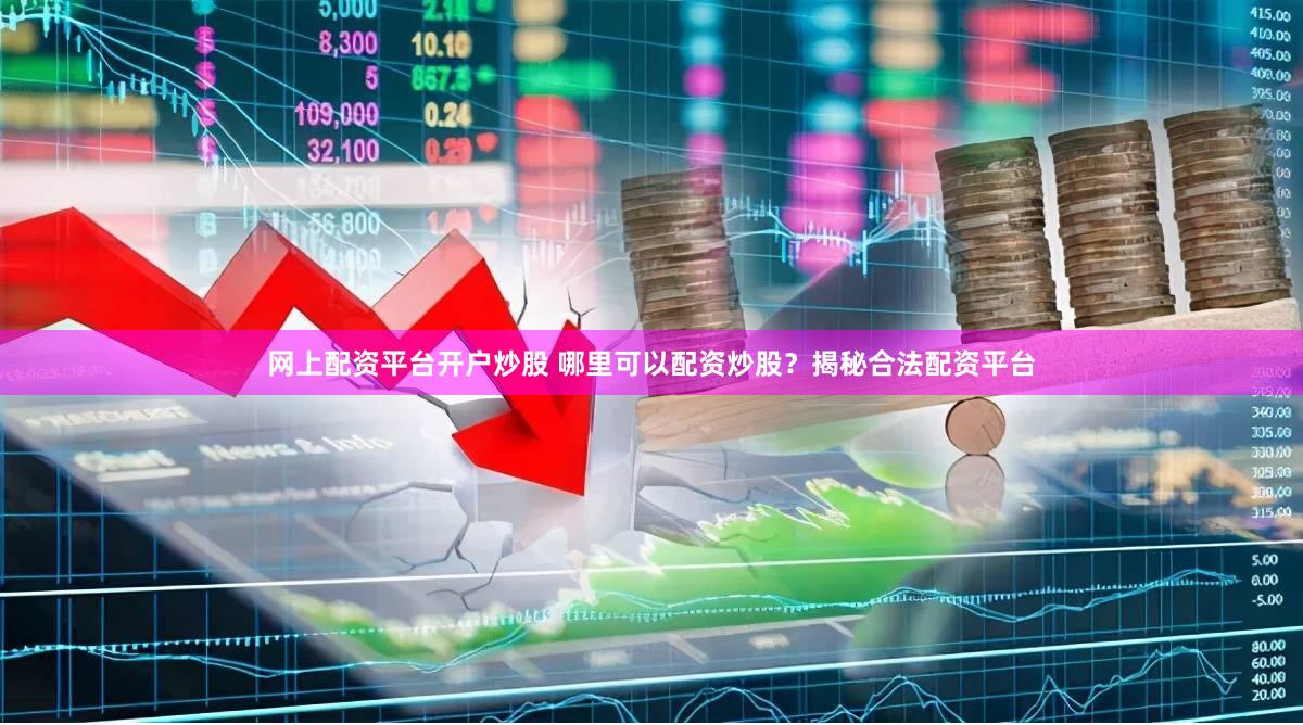 网上配资平台开户炒股 哪里可以配资炒股？揭秘合法配资平台