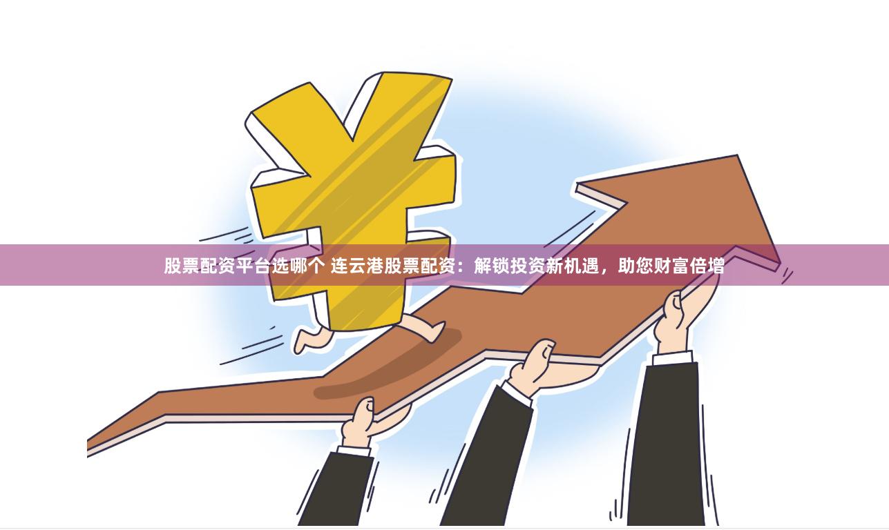 股票配资平台选哪个 连云港股票配资：解锁投资新机遇，助您财富倍增