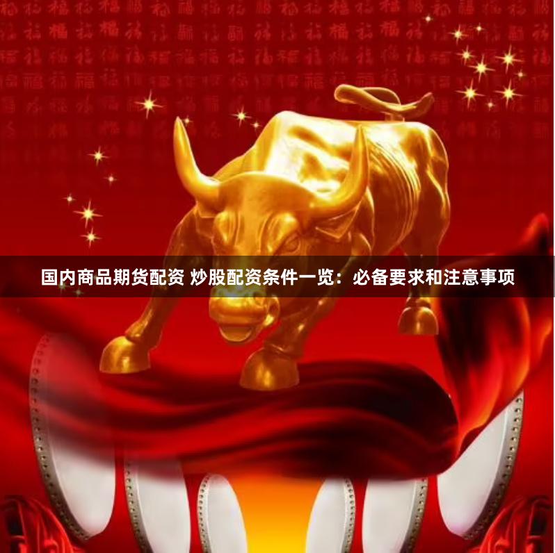 国内商品期货配资 炒股配资条件一览：必备要求和注意事项