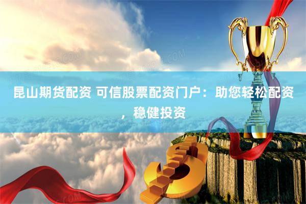 昆山期货配资 可信股票配资门户：助您轻松配资，稳健投资