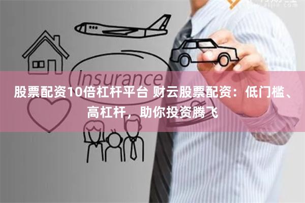 股票配资10倍杠杆平台 财云股票配资：低门槛、高杠杆，助你投资腾飞