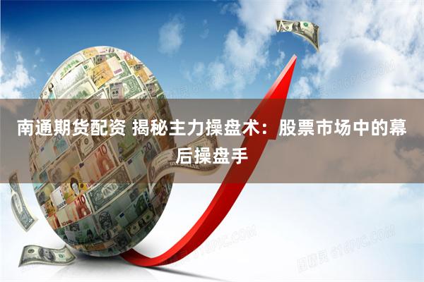 南通期货配资 揭秘主力操盘术：股票市场中的幕后操盘手