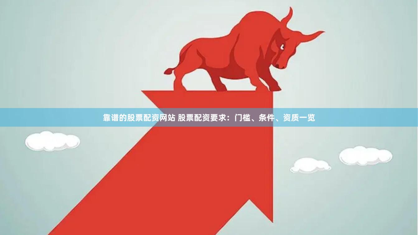 靠谱的股票配资网站 股票配资要求：门槛、条件、资质一览