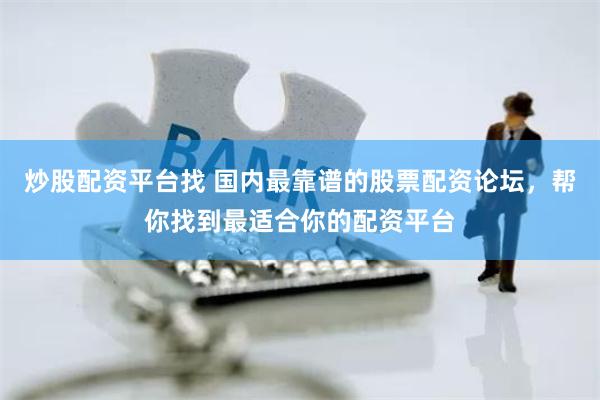 炒股配资平台找 国内最靠谱的股票配资论坛，帮你找到最适合你的配资平台