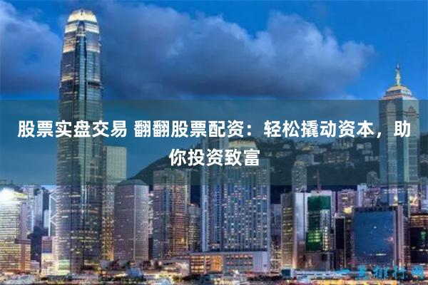股票实盘交易 翻翻股票配资：轻松撬动资本，助你投资致富