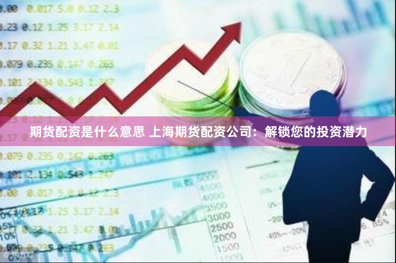 期货配资是什么意思 上海期货配资公司：解锁您的投资潜力