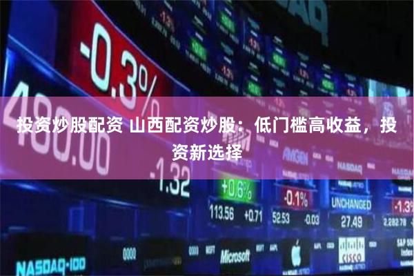 投资炒股配资 山西配资炒股：低门槛高收益，投资新选择