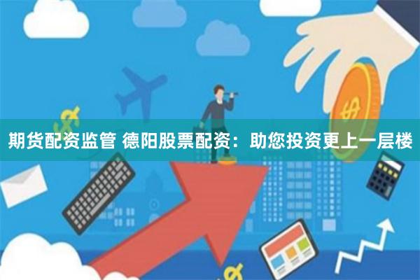 期货配资监管 德阳股票配资：助您投资更上一层楼