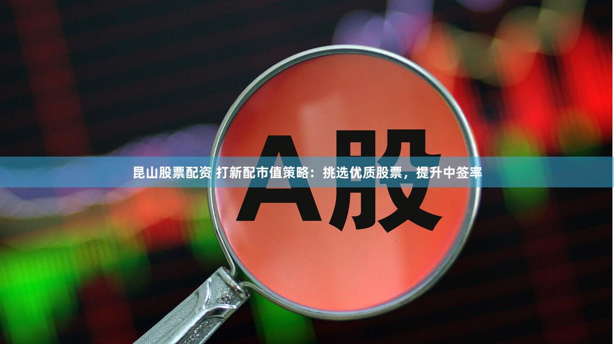 昆山股票配资 打新配市值策略：挑选优质股票，提升中签率