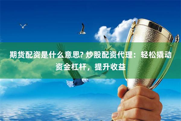 期货配资是什么意思? 炒股配资代理：轻松撬动资金杠杆，提升收益