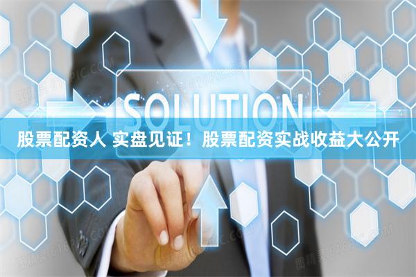 股票配资人 实盘见证！股票配资实战收益大公开