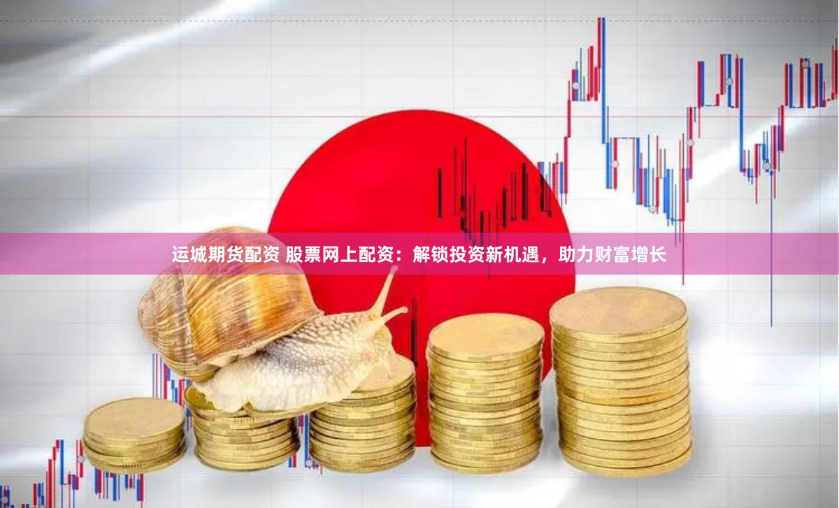 运城期货配资 股票网上配资：解锁投资新机遇，助力财富增长