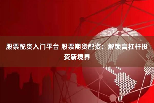 股票配资入门平台 股票期货配资：解锁高杠杆投资新境界