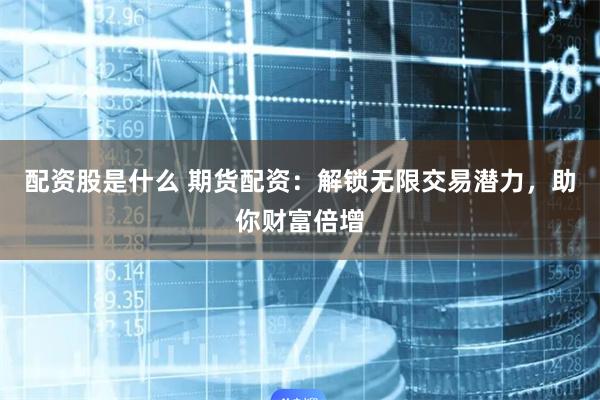配资股是什么 期货配资：解锁无限交易潜力，助你财富倍增